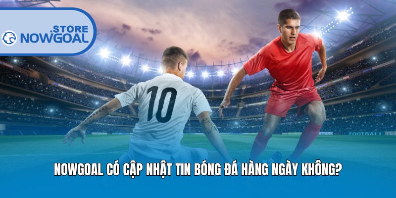 Nowgoal có cập nhật tin bóng đá hàng ngày không?
